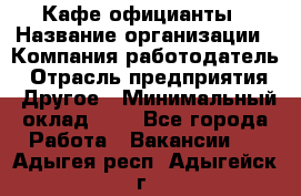 Кафе официанты › Название организации ­ Компания-работодатель › Отрасль предприятия ­ Другое › Минимальный оклад ­ 1 - Все города Работа » Вакансии   . Адыгея респ.,Адыгейск г.